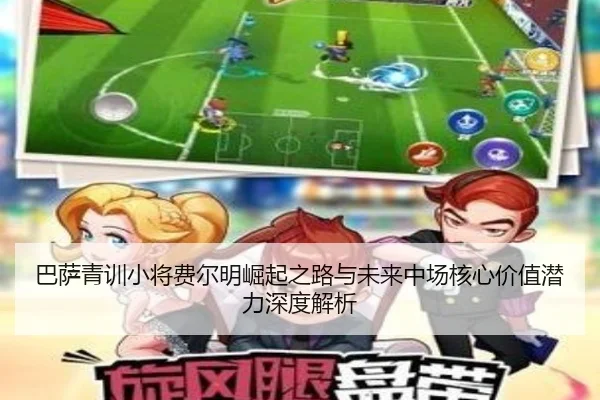 巴萨青训小将费尔明崛起之路与未来中场核心价值潜力深度解析