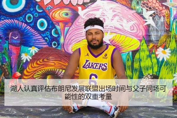 湖人认真评估布朗尼发展联盟出场时间与父子同场可能性的双重考量