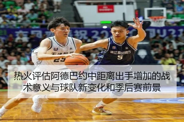 热火评估阿德巴约中距离出手增加的战术意义与球队新变化和季后赛前景
