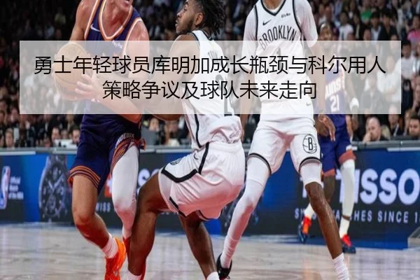 勇士年轻球员库明加成长瓶颈与科尔用人策略争议及球队未来走向