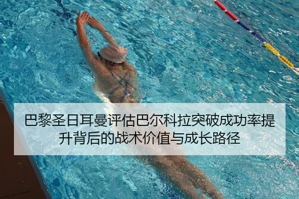巴黎圣日耳曼评估巴尔科拉突破成功率提升背后的战术价值与成长路径
