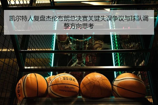 凯尔特人复盘杰伦布朗总决赛关键失误争议与球队调整方向思考