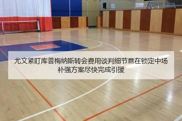 尤文紧盯库普梅纳斯转会费用谈判细节意在锁定中场补强方案尽快完成引援
