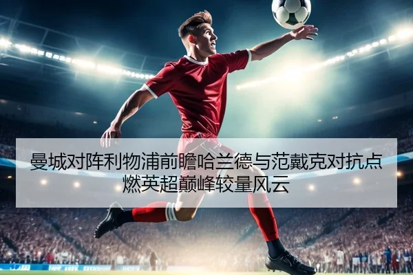曼城对阵利物浦前瞻哈兰德与范戴克对抗点燃英超巅峰较量风云