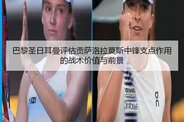 巴黎圣日耳曼评估贡萨洛拉莫斯中锋支点作用的战术价值与前景