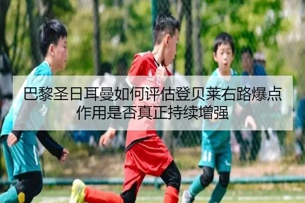 巴黎圣日耳曼如何评估登贝莱右路爆点作用是否真正持续增强
