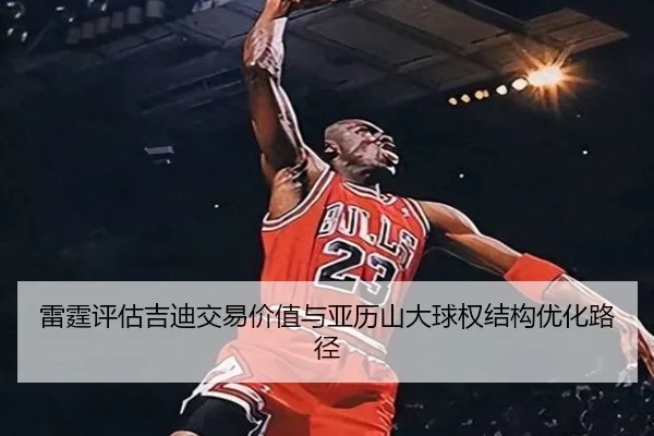 雷霆评估吉迪交易价值与亚历山大球权结构优化路径