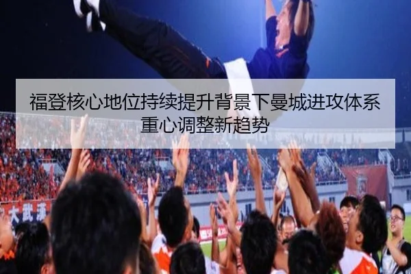福登核心地位持续提升背景下曼城进攻体系重心调整新趋势