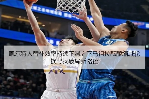凯尔特人替补效率持续下滑之下马祖拉酝酿缩减轮换寻找破局新路径