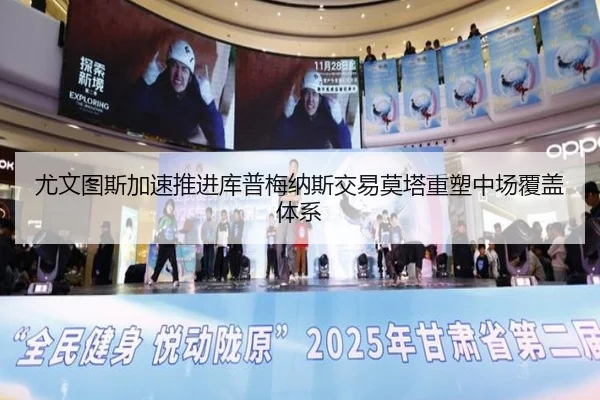 尤文图斯加速推进库普梅纳斯交易莫塔重塑中场覆盖体系