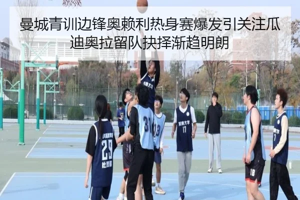 曼城青训边锋奥赖利热身赛爆发引关注瓜迪奥拉留队抉择渐趋明朗