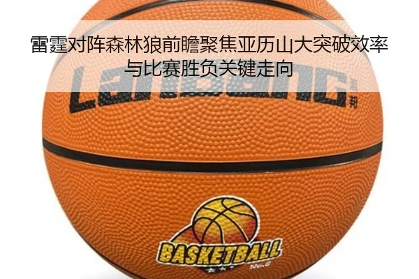 雷霆对阵森林狼前瞻聚焦亚历山大突破效率与比赛胜负关键走向