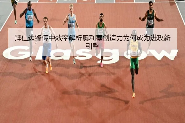 拜仁边锋传中效率解析奥利塞创造力为何成为进攻新引擎